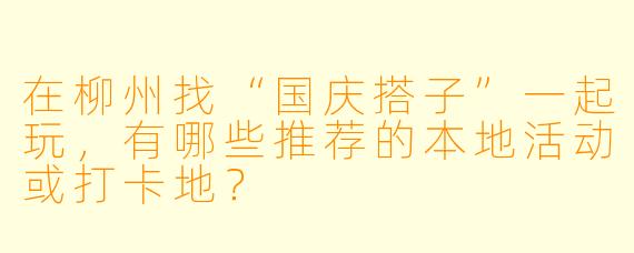在柳州找“国庆搭子”一起玩，有哪些推荐的本地活动或打卡地？