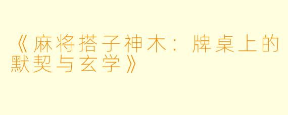 《麻将搭子神木：牌桌上的默契与玄学》