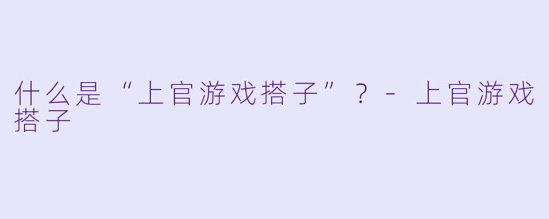 什么是“上官游戏搭子”？-上官游戏搭子