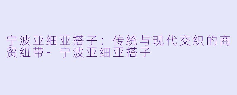 宁波亚细亚搭子：传统与现代交织的商贸纽带-宁波亚细亚搭子