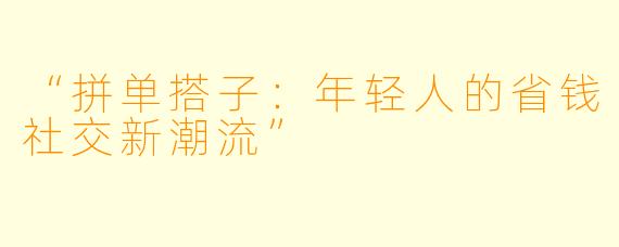 “拼单搭子：年轻人的省钱社交新潮流”