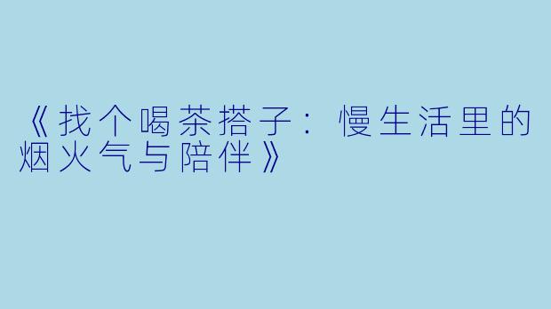 《找个喝茶搭子：慢生活里的烟火气与陪伴》