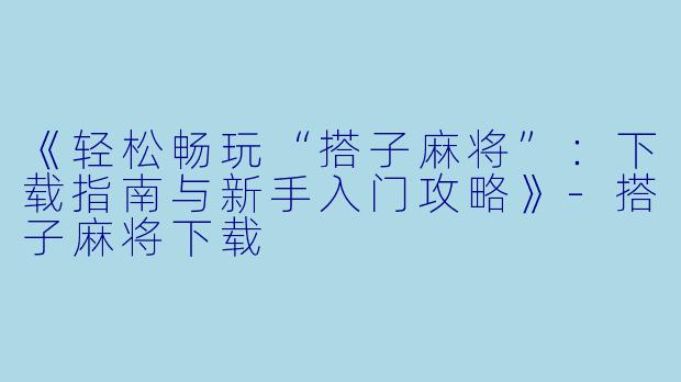 《轻松畅玩“搭子麻将”：下载指南与新手入门攻略》-搭子麻将下载