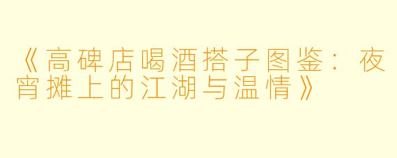 《高碑店喝酒搭子图鉴：夜宵摊上的江湖与温情》