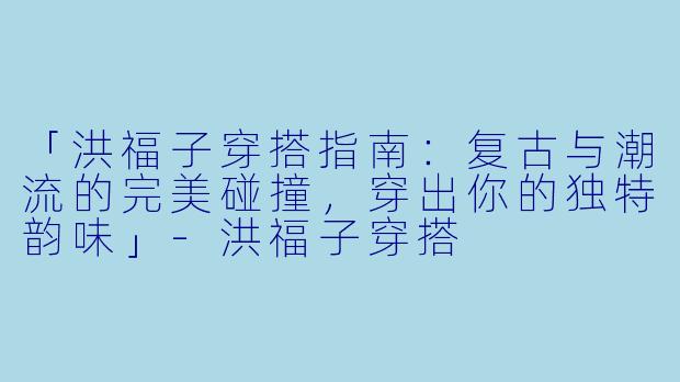 「洪福子穿搭指南：复古与潮流的完美碰撞，穿出你的独特韵味」-洪福子穿搭