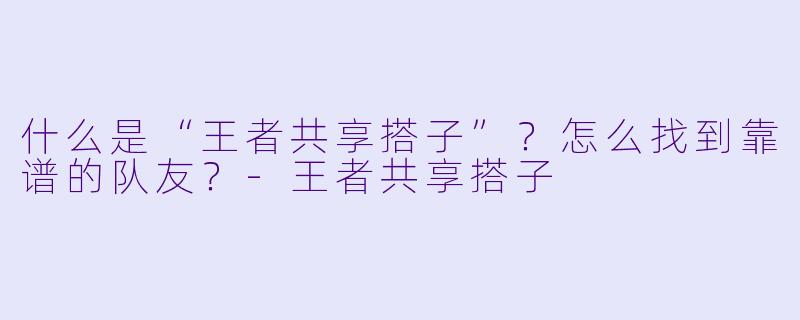 什么是“王者共享搭子”?怎么找到靠谱的队友?