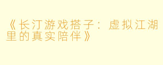 《长汀游戏搭子：虚拟江湖里的真实陪伴》