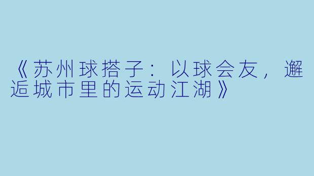 《苏州球搭子：以球会友，邂逅城市里的运动江湖》
