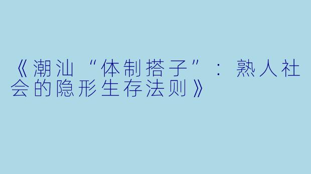 《潮汕“体制搭子”：熟人社会的隐形生存法则》