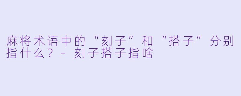 麻将术语中的“刻子”和“搭子”分别指什么？-刻子搭子指啥
