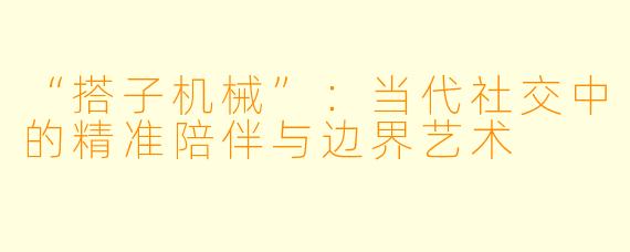 “搭子机械”：当代社交中的精准陪伴与边界艺术