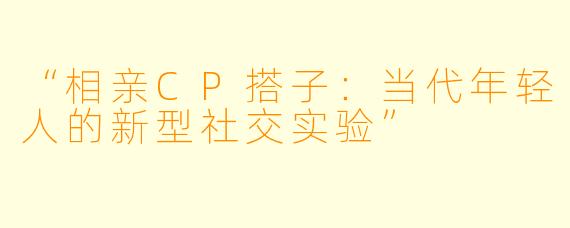 “相亲CP搭子：当代年轻人的新型社交实验”
