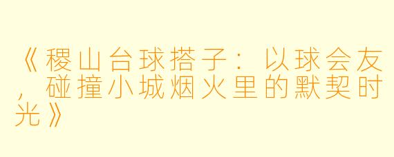 《稷山台球搭子：以球会友，碰撞小城烟火里的默契时光》