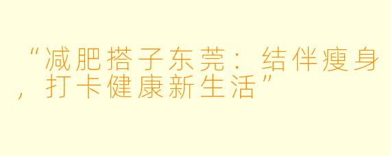 “减肥搭子东莞：结伴瘦身，打卡健康新生活”