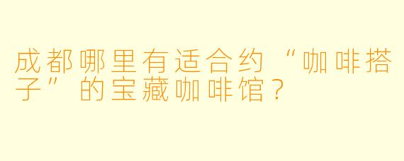 成都哪里有适合约“咖啡搭子”的宝藏咖啡馆?