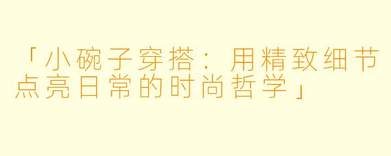 「小碗子穿搭：用精致细节点亮日常的时尚哲学」