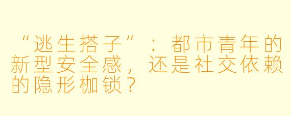 “逃生搭子”：都市青年的新型安全感，还是社交依赖的隐形枷锁？