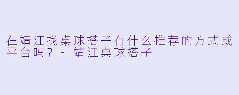 在靖江找桌球搭子有什么推荐的方式或平台吗？-靖江桌球搭子