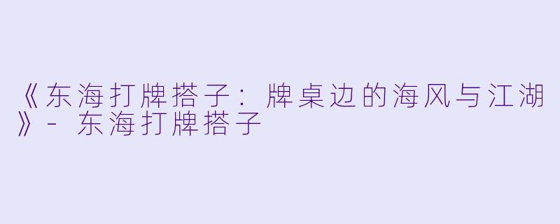 《东海打牌搭子：牌桌边的海风与江湖》-东海打牌搭子