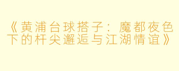 《黄浦台球搭子：魔都夜色下的杆尖邂逅与江湖情谊》