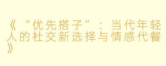 《“优先搭子”：当代年轻人的社交新选择与情感代餐》