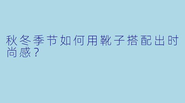 秋冬季节如何用靴子搭配出时尚感?