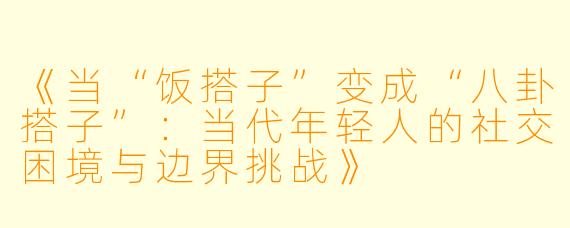 《当“饭搭子”变成“八卦搭子”:当代年轻人的社交困境与边界挑战》