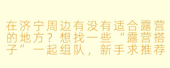 在济宁周边有没有适合露营的地方？想找一些“露营搭子”一起组队，新手求推荐！