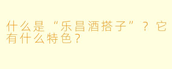 什么是“乐昌酒搭子”？它有什么特色？