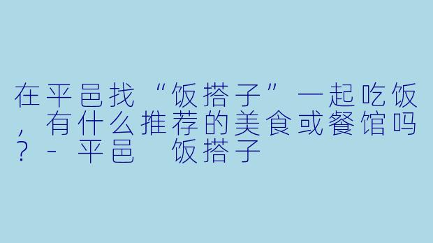 在平邑找“饭搭子”一起吃饭,有什么推荐的美食或餐馆吗?