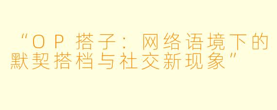 “OP搭子：网络语境下的默契搭档与社交新现象”