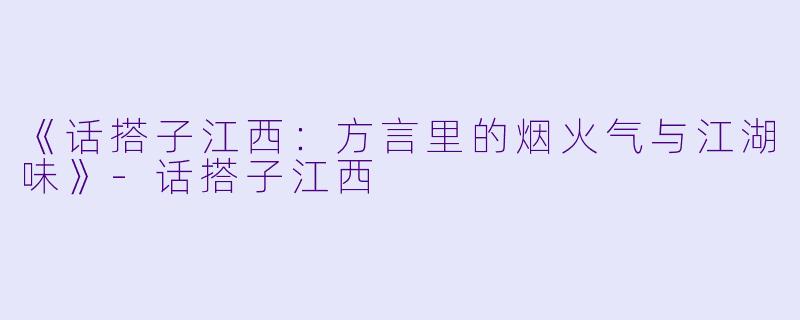 《话搭子江西：方言里的烟火气与江湖味》-话搭子江西