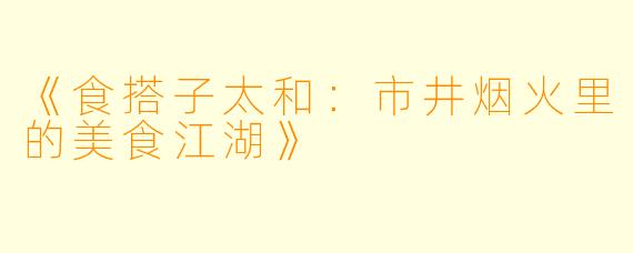 《食搭子太和：市井烟火里的美食江湖》