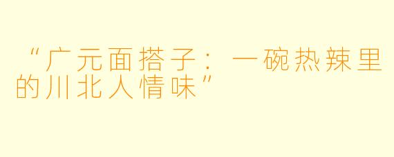“广元面搭子：一碗热辣里的川北人情味”