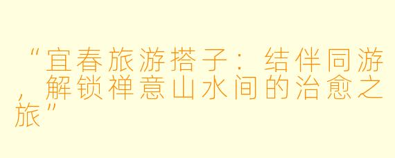“宜春旅游搭子：结伴同游，解锁禅意山水间的治愈之旅”