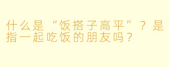 什么是“饭搭子高平”?是指一起吃饭的朋友吗?