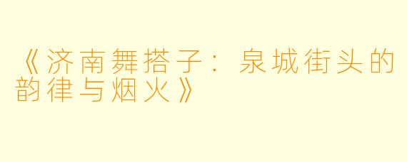 《济南舞搭子：泉城街头的韵律与烟火》