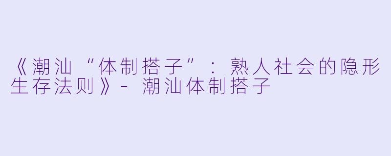 《潮汕“体制搭子”：熟人社会的隐形生存法则》