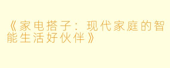 《家电搭子:现代家庭的智能生活好伙伴》