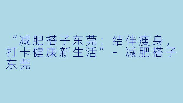 “减肥搭子东莞:结伴瘦身,打卡健康新生活”