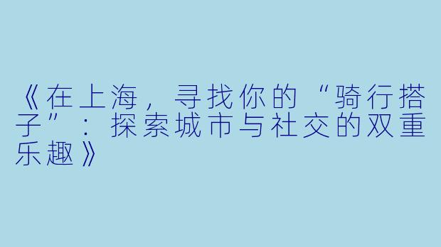 《在上海，寻找你的“骑行搭子”：探索城市与社交的双重乐趣》