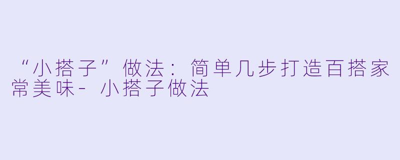 “小搭子”做法：简单几步打造百搭家常美味-小搭子做法