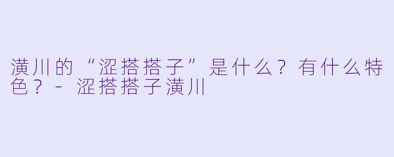 潢川的“涩搭搭子”是什么？有什么特色？-涩搭搭子潢川