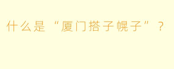 什么是“厦门搭子幌子”?