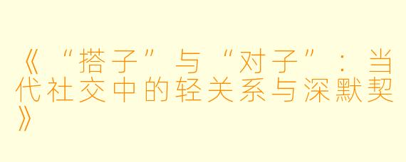 《“搭子”与“对子”:当代社交中的轻关系与深默契》