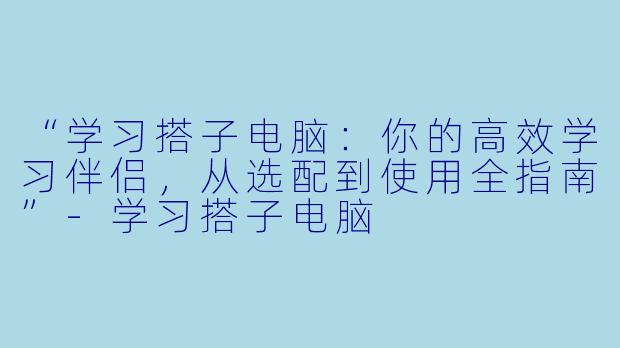 “学习搭子电脑：你的高效学习伴侣，从选配到使用全指南”-学习搭子电脑