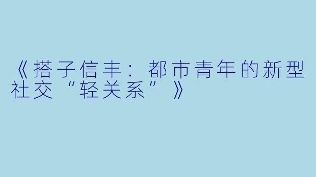 《搭子信丰：都市青年的新型社交“轻关系”》