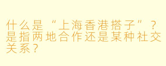 什么是“上海香港搭子”？是指两地合作还是某种社交关系？