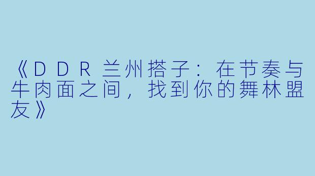 《DDR兰州搭子：在节奏与牛肉面之间，找到你的舞林盟友》