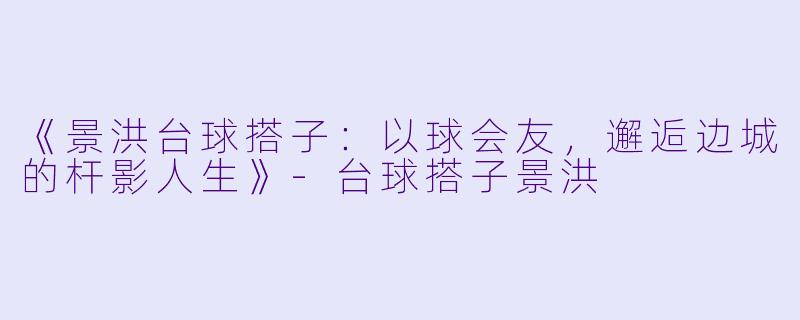 《景洪台球搭子:以球会友,邂逅边城的杆影人生》